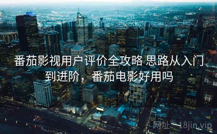 番茄影视用户评价全攻略 思路从入门到进阶,番茄电影好用吗 番茄影视用户评价全攻略 思路从入门到进阶,番茄电影好用吗