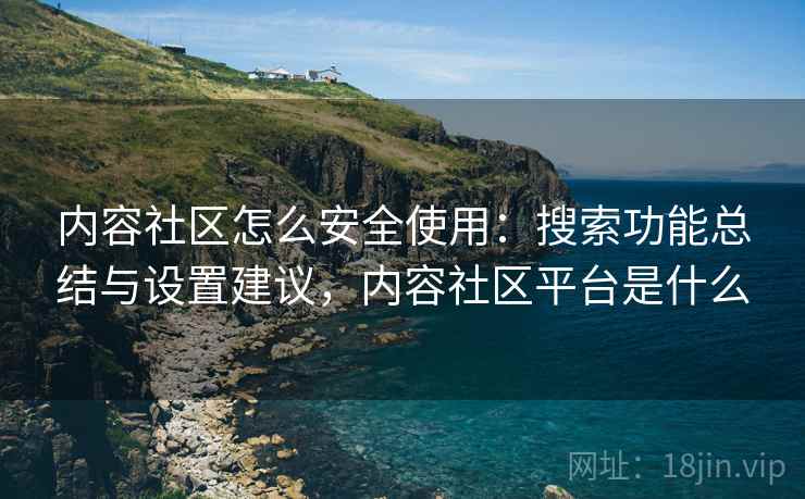 内容社区怎么安全使用：搜索功能总结与设置建议，内容社区平台是什么