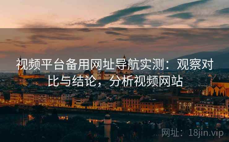 视频平台备用网址导航实测：观察对比与结论，分析视频网站