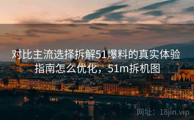 对比主流选择拆解51爆料的真实体验 指南怎么优化,51m拆机图 对比主流选择拆解51爆料的真实体验 指南怎么优化,51m拆机图