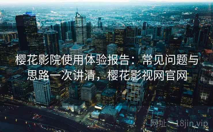 樱花影院使用体验报告:常见问题与思路一次讲清,樱花影视网官网 樱花影院使用体验报告:常见问题与思路一次讲清,樱花影视网官网