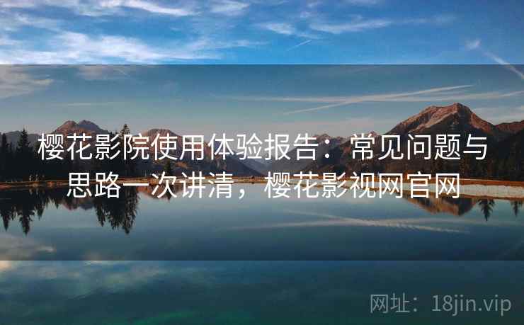 樱花影院使用体验报告：常见问题与思路一次讲清，樱花影视网官网