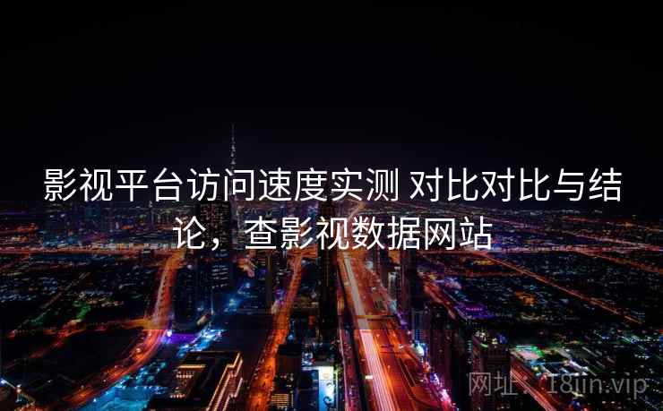 影视平台访问速度实测 对比对比与结论，查影视数据网站