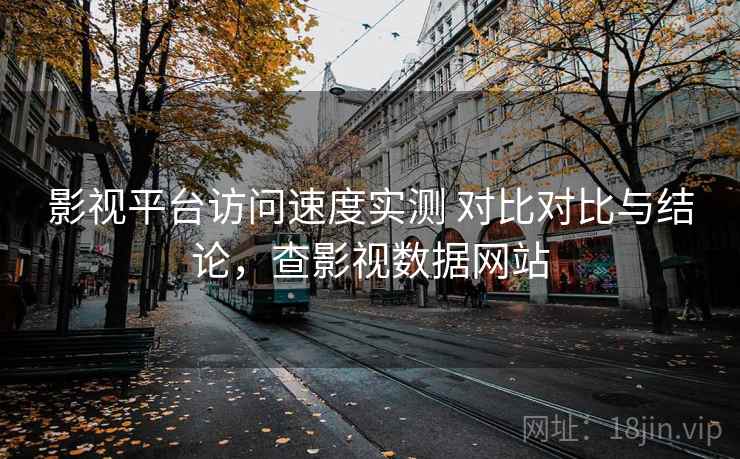 影视平台访问速度实测 对比对比与结论,查影视数据网站 影视平台访问速度实测 对比对比与结论,查影视数据网站